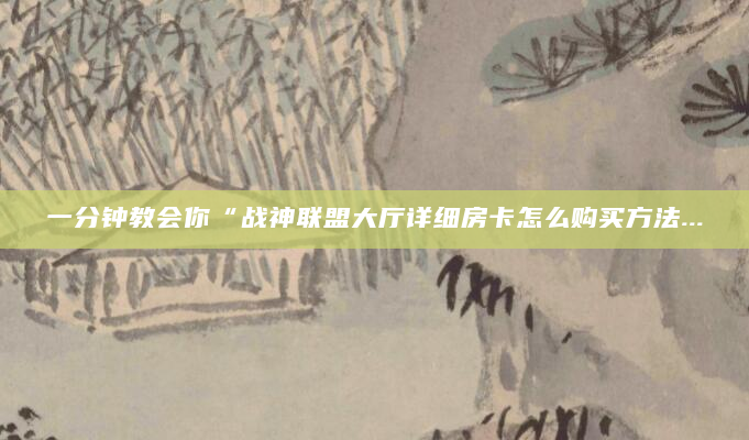 一分钟教会你“战神联盟大厅详细房卡怎么购买方法...