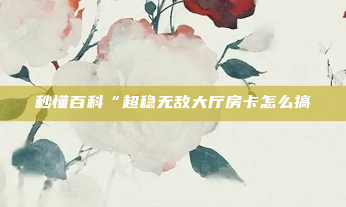 秒懂百科“超稳无敌大厅房卡怎么搞