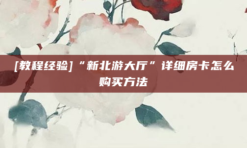 [教程经验]“新北游大厅”详细房卡怎么购买方法