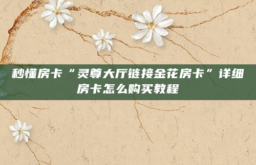 秒懂房卡“灵尊大厅链接金花房卡”详细房卡怎么购买教程