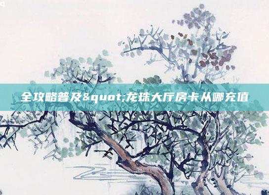 全攻略普及"龙珠大厅房卡从哪充值