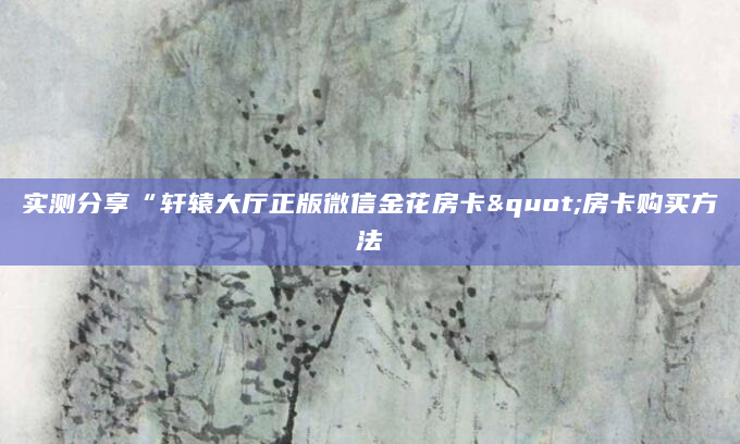 实测分享“轩辕大厅正版微信金花房卡"房卡购买方法