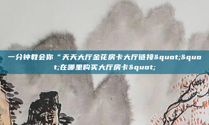 一分钟教会你“天天大厅金花房卡大厅链接""在哪里购买大厅房卡"