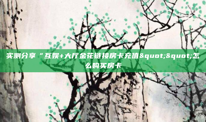 实测分享“互娱+大厅金花链接房卡充值""怎么购买房卡