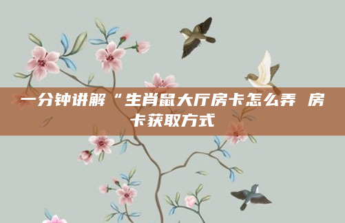 一分钟讲解“生肖鼠大厅房卡怎么弄 房卡获取方式