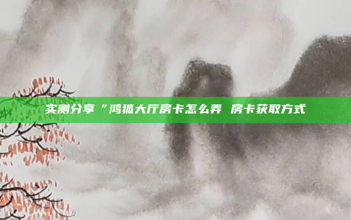 实测分享“鸿狐大厅房卡怎么弄 房卡获取方式