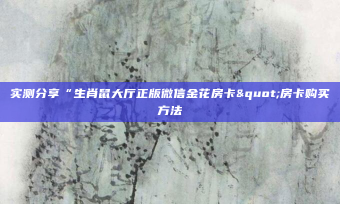 实测分享“生肖鼠大厅正版微信金花房卡"房卡购买方法