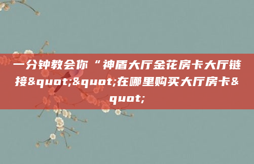 一分钟教会你“神盾大厅金花房卡大厅链接""在哪里购买大厅房卡"