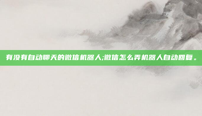 有没有自动聊天的微信机器人;微信怎么弄机器人自动回复。