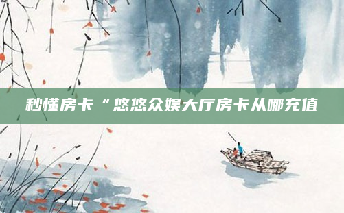 秒懂房卡“悠悠众娱大厅房卡从哪充值