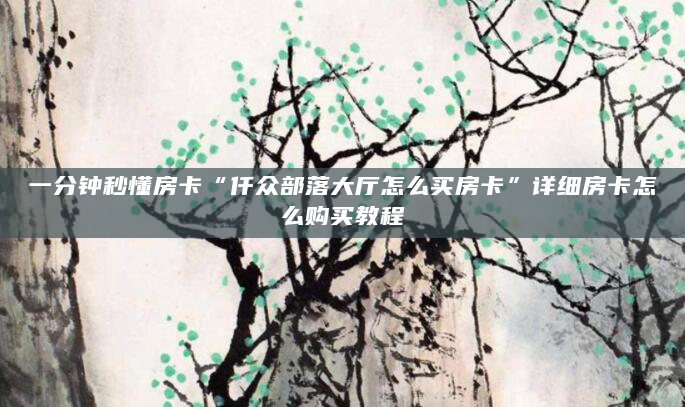 一分钟秒懂房卡“仟众部落大厅怎么买房卡”详细房卡怎么购买教程