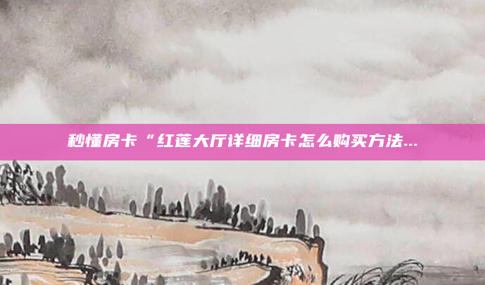 秒懂房卡“红莲大厅详细房卡怎么购买方法...