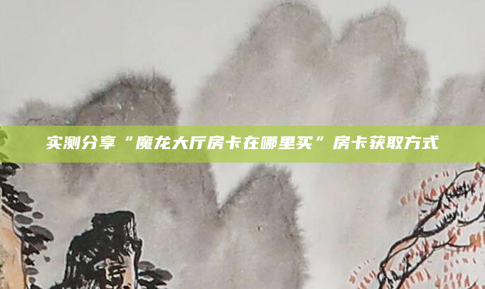 实测分享“魔龙大厅房卡在哪里买”房卡获取方式