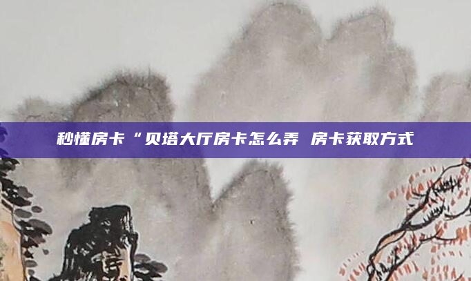 秒懂房卡“贝塔大厅房卡怎么弄 房卡获取方式