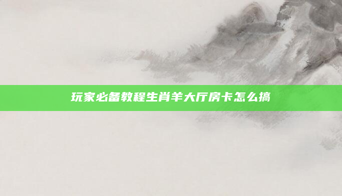 玩家必备教程生肖羊大厅房卡怎么搞