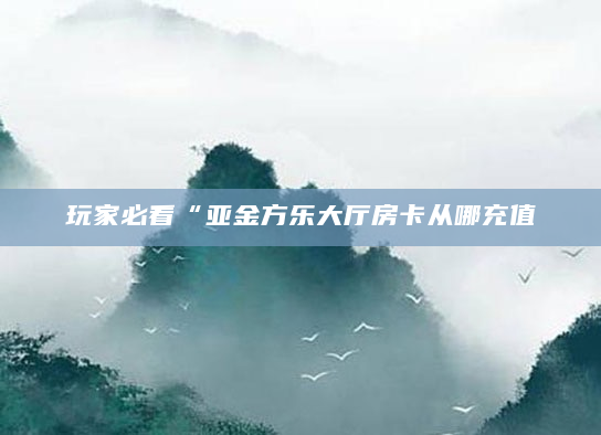 玩家必看“亚金方乐大厅房卡从哪充值