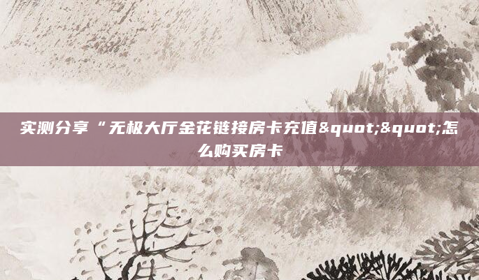实测分享“无极大厅金花链接房卡充值""怎么购买房卡