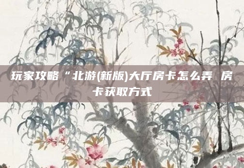 玩家攻略“北游(新版)大厅房卡怎么弄 房卡获取方式