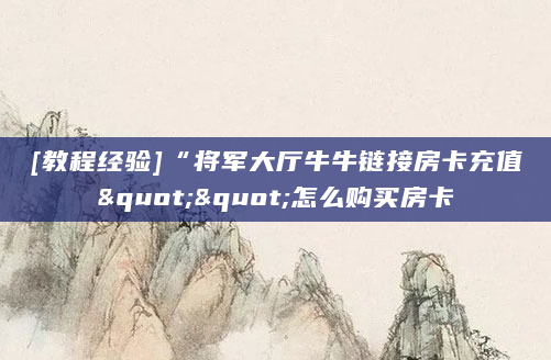 [教程经验]“将军大厅牛牛链接房卡充值""怎么购买房卡