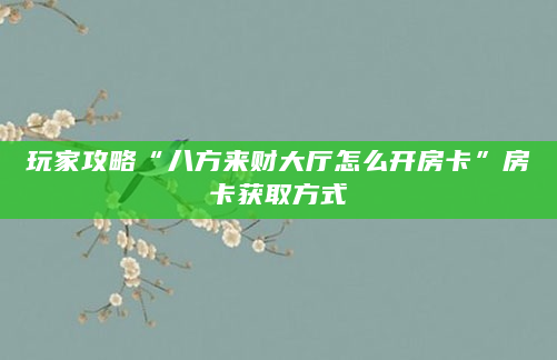 玩家攻略“八方来财大厅怎么开房卡”房卡获取方式