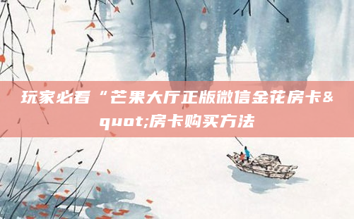 玩家必看“芒果大厅正版微信金花房卡"房卡购买方法