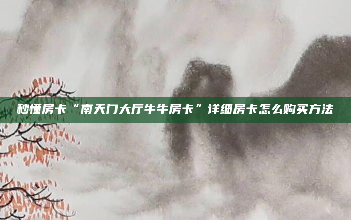秒懂房卡“南天门大厅牛牛房卡”详细房卡怎么购买方法