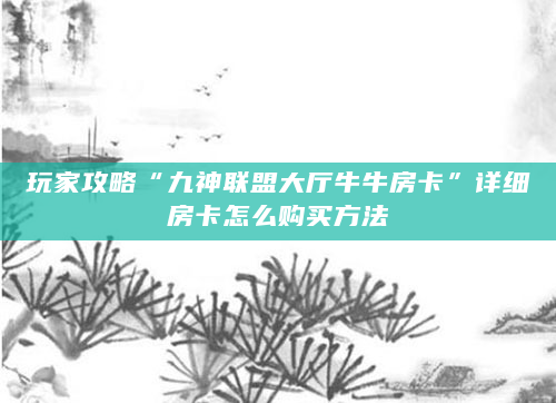 玩家攻略“九神联盟大厅牛牛房卡”详细房卡怎么购买方法