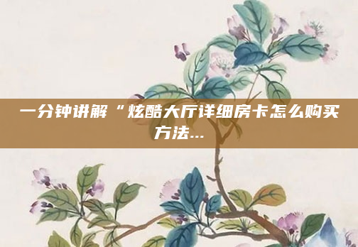 一分钟讲解“炫酷大厅详细房卡怎么购买方法...