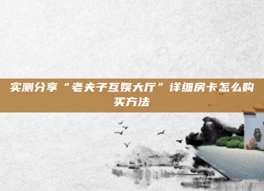 实测分享“老夫子互娱大厅”详细房卡怎么购买方法