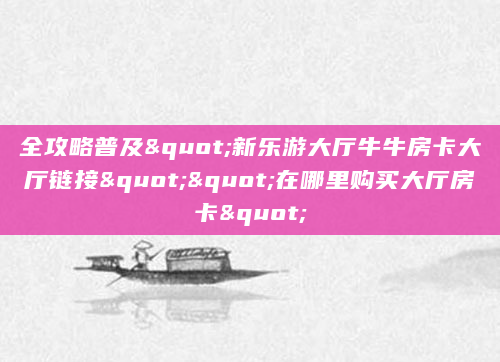 全攻略普及"新乐游大厅牛牛房卡大厅链接""在哪里购买大厅房卡"