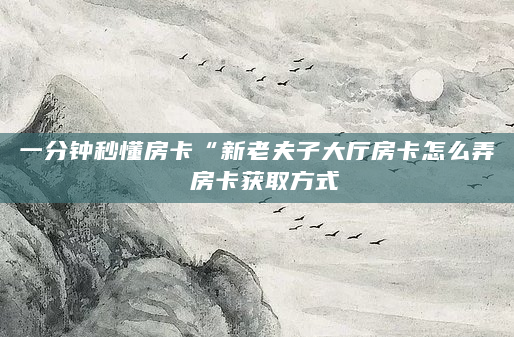 一分钟秒懂房卡“新老夫子大厅房卡怎么弄 房卡获取方式