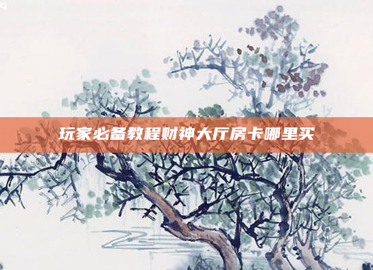 玩家必备教程财神大厅房卡哪里买
