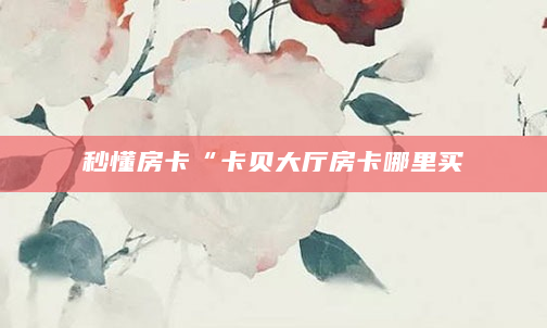 秒懂房卡“卡贝大厅房卡哪里买