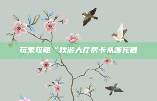 玩家攻略“秋游大厅房卡从哪充值