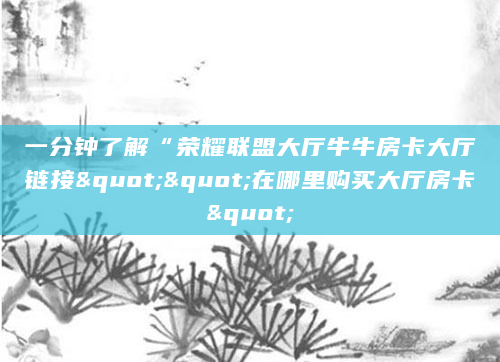 一分钟了解“荣耀联盟大厅牛牛房卡大厅链接""在哪里购买大厅房卡"