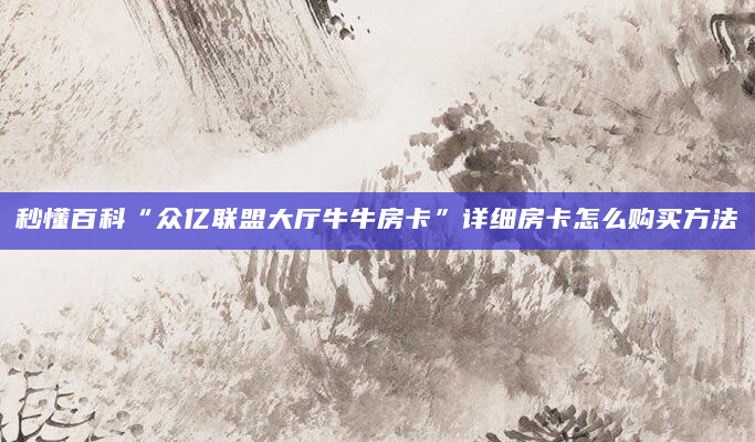 秒懂百科“众亿联盟大厅牛牛房卡”详细房卡怎么购买方法
