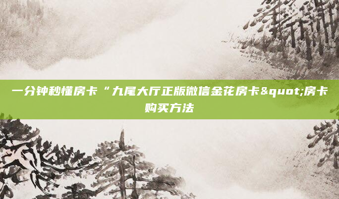 一分钟秒懂房卡“九尾大厅正版微信金花房卡"房卡购买方法