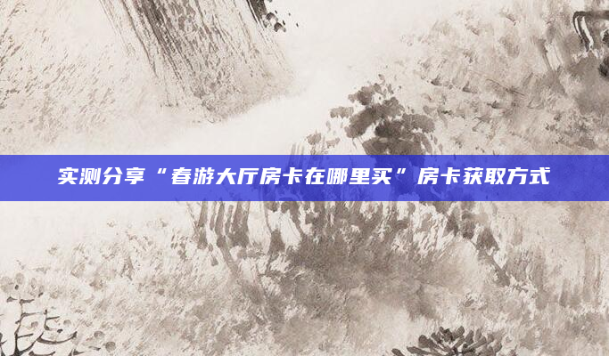 实测分享“春游大厅房卡在哪里买”房卡获取方式