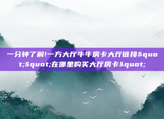 一分钟了解!一方大厅牛牛房卡大厅链接""在哪里购买大厅房卡"