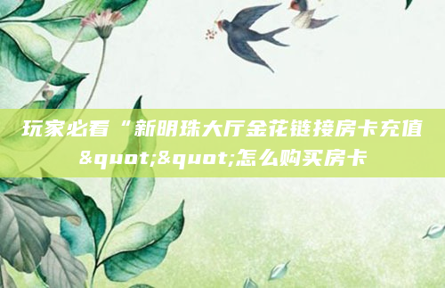 玩家必看“新明珠大厅金花链接房卡充值""怎么购买房卡