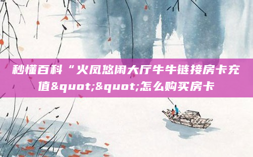 秒懂百科“火凤悠闲大厅牛牛链接房卡充值""怎么购买房卡