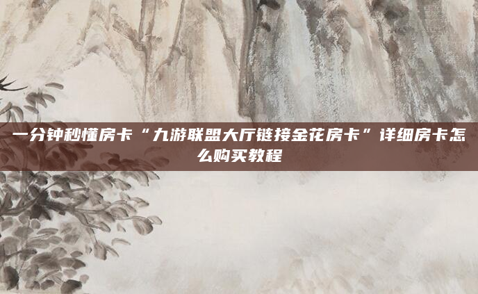一分钟秒懂房卡“九游联盟大厅链接金花房卡”详细房卡怎么购买教程
