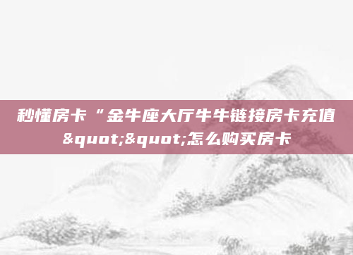 秒懂房卡“金牛座大厅牛牛链接房卡充值""怎么购买房卡