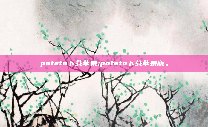 potato下载苹果;potato下载苹果版。