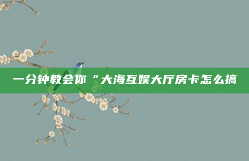 一分钟教会你“大海互娱大厅房卡怎么搞