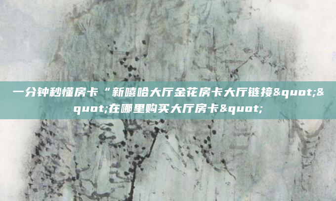一分钟秒懂房卡“新嘻哈大厅金花房卡大厅链接""在哪里购买大厅房卡"
