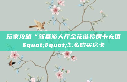 玩家攻略“新圣游大厅金花链接房卡充值""怎么购买房卡