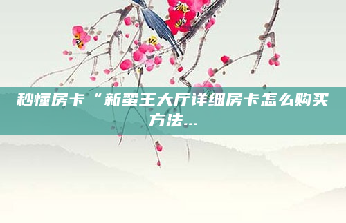 秒懂房卡“新蛮王大厅详细房卡怎么购买方法...