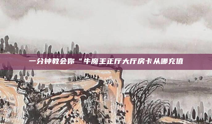 一分钟教会你“牛魔王正厅大厅房卡从哪充值