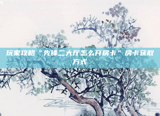 玩家攻略“先锋二大厅怎么开房卡”房卡获取方式